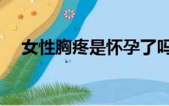 女性胸疼是怀孕了吗（胸疼是怀孕了吗）