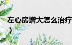 左心房增大怎么治疗a（左心房增大怎么治疗）