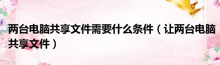 两台电脑共享文件需要什么条件（让两台电脑共享文件）