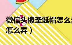 微信头像圣诞帽怎么弄出来（微信头像圣诞帽怎么弄）