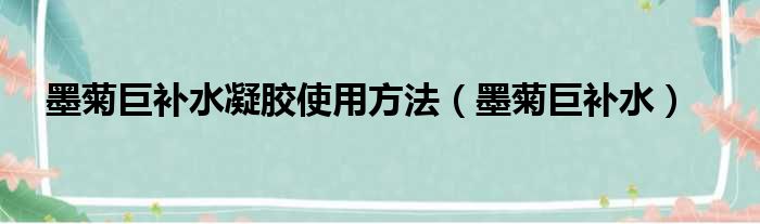 墨菊巨补水凝胶使用方法（墨菊巨补水）