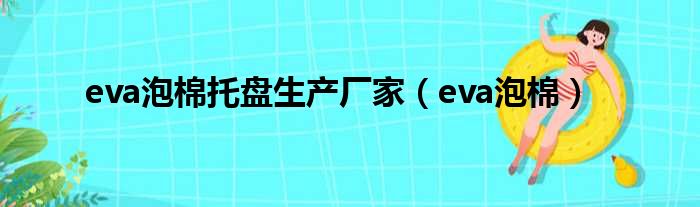 eva泡棉托盘生产厂家（eva泡棉）