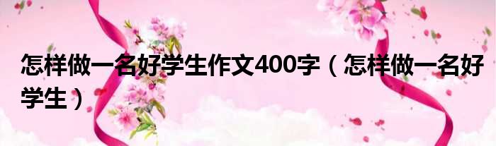 怎样做一名好学生作文400字（怎样做一名好学生）