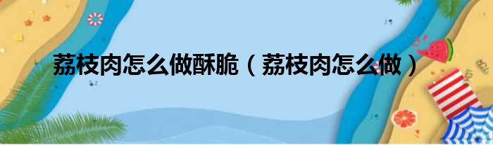 荔枝肉怎么做酥脆（荔枝肉怎么做）