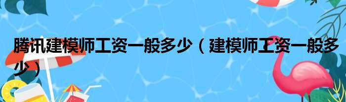 腾讯建模师工资一般多少（建模师工资一般多少）