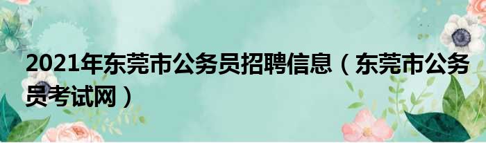 2021年东莞市公务员招聘信息（东莞市公务员考试网）