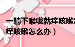 一躺下喉咙就痒咳嗽怎么办呢（一躺下喉咙就痒咳嗽怎么办）