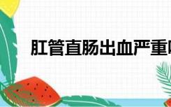 肛管直肠出血严重吗（肠出血严重吗）