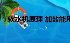 软水机原理 加盐能用多久（软水机原理）