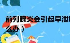 前列腺炎会引起早泄吗（前列腺炎导致早泄怎么办）