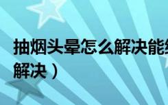 抽烟头晕怎么解决能继续抽烟（抽烟头晕怎么解决）