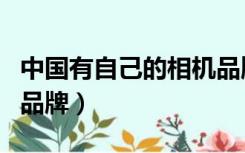 中国有自己的相机品牌吗（徕卡是哪个国家的品牌）