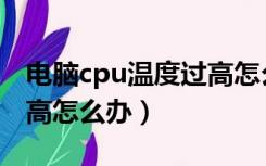 电脑cpu温度过高怎么回事（电脑cpu温度过高怎么办）