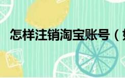 怎样注销淘宝账号（如何注销淘宝网账号）