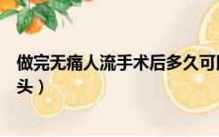 做完无痛人流手术后多久可以洗头（人流手术后多久可以洗头）