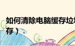 如何清除电脑缓存垃圾文件（如何清除电脑缓存）