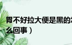胃不好拉大便是黑的怎么回事（大便是黑的怎么回事）