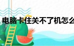 电脑卡住关不了机怎么办（关不了机怎么办）