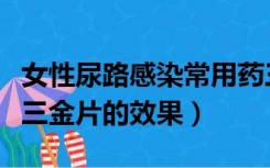 女性尿路感染常用药三金片（女性尿路感染吃三金片的效果）