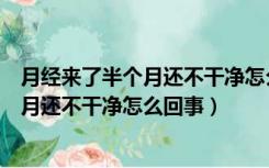 月经来了半个月还不干净怎么回事颜色鲜红（月经来了半个月还不干净怎么回事）