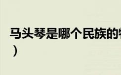 马头琴是哪个民族的特色（马头琴是哪个民族）