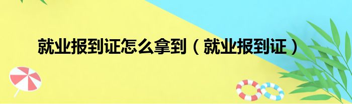 就业报到证怎么拿到（就业报到证）