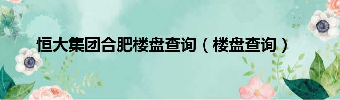 恒大集团合肥楼盘查询（楼盘查询）