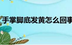 手掌脚底发黄怎么回事（脚底发黄怎么回事）