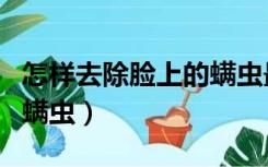 怎样去除脸上的螨虫最彻底（如何去除脸上的螨虫）