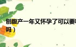 刨腹产一年又怀孕了可以要嘛（刨腹产一年又怀孕了可以要吗）