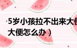 5岁小孩拉不出来大便怎么办（小孩拉不出来大便怎么办）