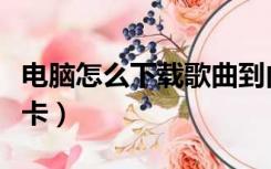 电脑怎么下载歌曲到内存卡（下载歌曲到内存卡）