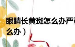 眼睛长黄斑怎么办严重吗（眼睛里面长黄斑怎么办）