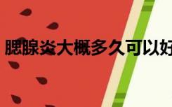 腮腺炎大概多久可以好（腮腺炎多久才能好）