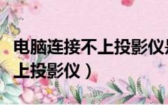 电脑连接不上投影仪是怎么回事（电脑连接不上投影仪）