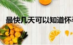 最快几天可以知道怀孕（最快几天能知道怀孕）