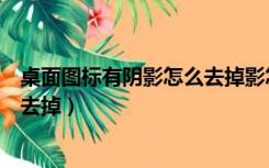 桌面图标有阴影怎么去掉影怎么去掉（桌面图标有阴影怎么去掉）