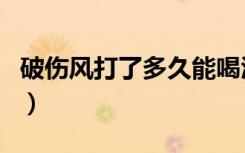 破伤风打了多久能喝酒（破伤风打了能喝酒吗）