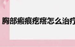 胸部瘢痕疙瘩怎么治疗（瘢痕疙瘩怎么治疗）