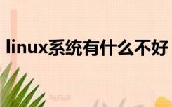 linux系统有什么不好（linux操作系统好吗）