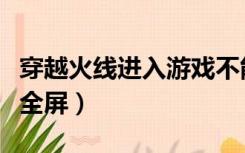 穿越火线进入游戏不能全屏（玩穿越火线不能全屏）