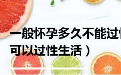 一般怀孕多久不能过性生活（怀孕多长时间不可以过性生活）