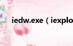 iedw.exe（iexplore.exe是什么进程）