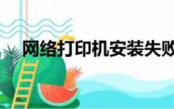 网络打印机安装失败（网络打印机安装）