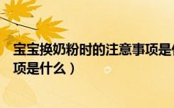 宝宝换奶粉时的注意事项是什么呢（宝宝换奶粉时的注意事项是什么）