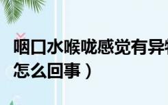咽口水喉咙感觉有异物（咽口水喉咙有异物感怎么回事）
