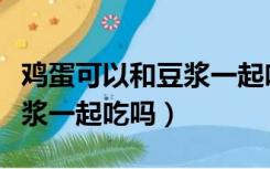 鸡蛋可以和豆浆一起吃吗早餐（鸡蛋可以和豆浆一起吃吗）