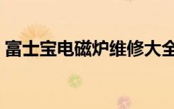 富士宝电磁炉维修大全（富士宝电磁炉维修）