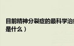 目前精神分裂症的最科学治疗方法（精神分裂症的治疗方法是什么）