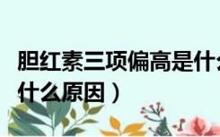 胆红素三项偏高是什么病（胆红素三项偏高是什么原因）